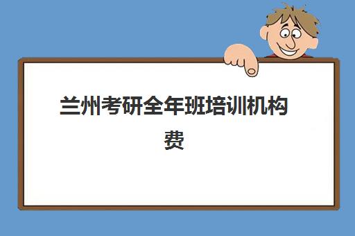 兰州考研全年班培训机构费用高吗？2025年最新收费标准、性价比分析与省钱攻略全指南