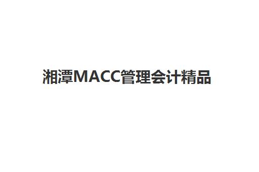 湘潭MACC管理会计精品课程预报名考点在哪查？2025年权威查询方法、考点详情与报名全流程指南