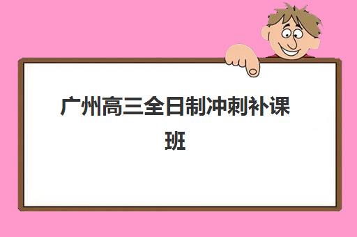 广州高三全日制冲刺补课班什么时候报名考试？2025年最新时间表与十大机构选择全攻略