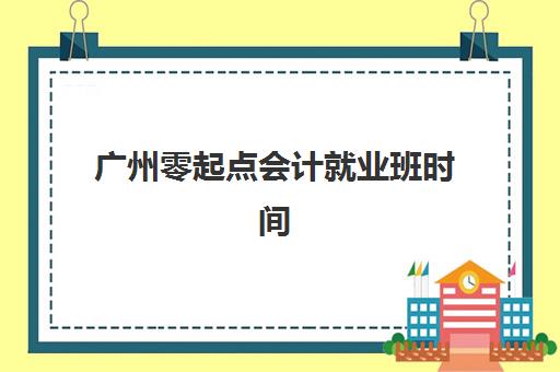 广州零起点会计就业班时间2025年具体时间如何查询？最新官方时间表、报名流程与培训日程全解析