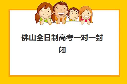 佛山全日制高考一对一封闭式集训营有哪些？2025年最新权威榜单、选择标准与成功报名全攻略