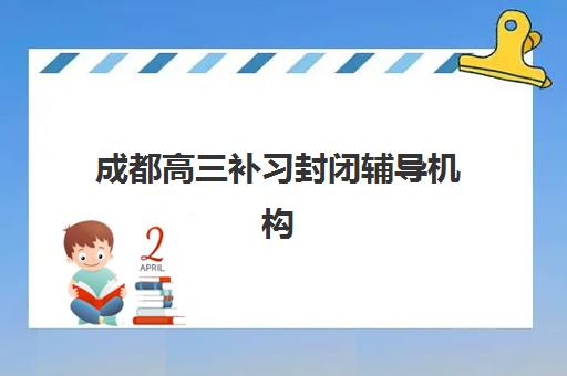 成都高三补习封闭辅导机构排名一览表怎么看？2025年权威TOP10榜单、择校指南与避坑全攻略