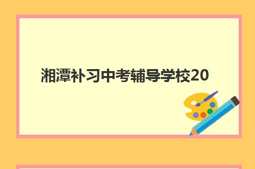 湘潭补习中考辅导学校2025培训机构前十名如何选择？最新权威排名榜单、择校技巧与家长避坑全指南