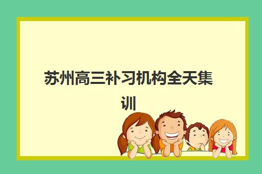 苏州高三补习机构全天集训营如何选？2025最新排名与择校全攻略