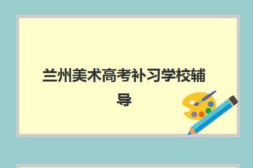 兰州美术高考补习学校辅导机构哪家实力更突出？2025年最新权威排名深度解析、各校特色对比与科学择校全攻略