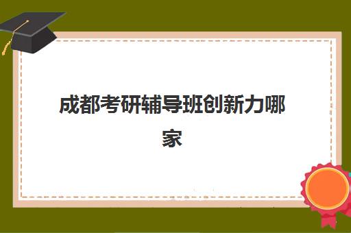 成都考研辅导班创新力哪家强？2025年教学创新三强机构特色解析与择校指南