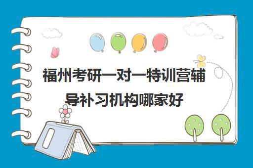 福州考研一对一特训营辅导补习机构哪家好(实力排名)如何选择？2025年权威榜单、择校指南与成功案例深度解析