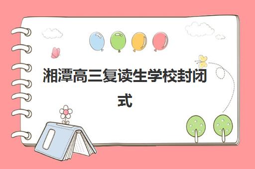 湘潭高三复读生学校封闭式集训营有哪些？2025年最新排名详情、择校指南与成功案例解析
