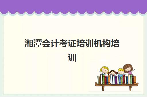 湘潭会计考证培训机构培训班多少钱一个月？2025年收费标准、费用构成与性价比全解析