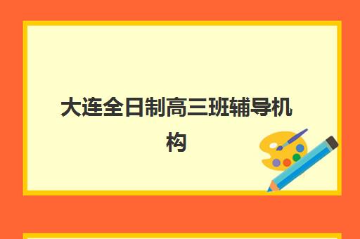 大连全日制高三班辅导机构如何选择？2025年十大权威排名与择校全攻略