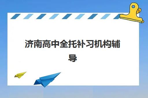 济南高中全托补习机构辅导机构哪家强一点？2025年最新权威排名解析、各校特色对比与科学择校全指南