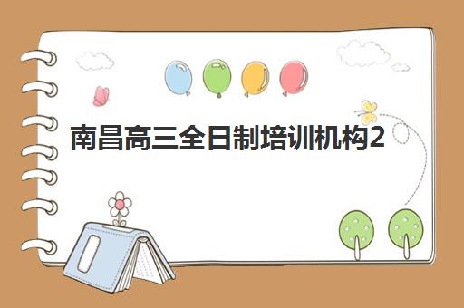 南昌高三全日制培训机构2025培训哪个好？最新排名对比、择校指南与避坑全攻略