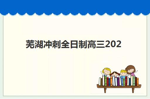 芜湖冲刺全日制高三2025报名时间如何规划？最新时间表格与备考全流程指南