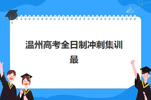 温州高考全日制冲刺集训最好辅导学校排名如何选？2025年最新榜单解析与科学择校全攻略