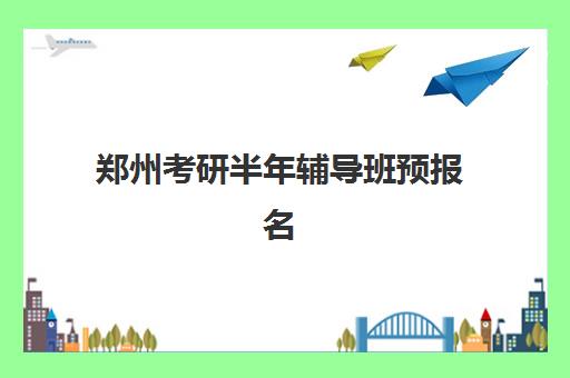 郑州考研半年辅导班预报名时间2026年如何安排？最新时间节点解读、报名流程详解与备考规划全指南