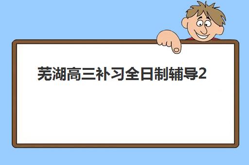 芜湖高三补习全日制辅导2025年考试时间如何查询？最新权威时间表预测与备考全指南