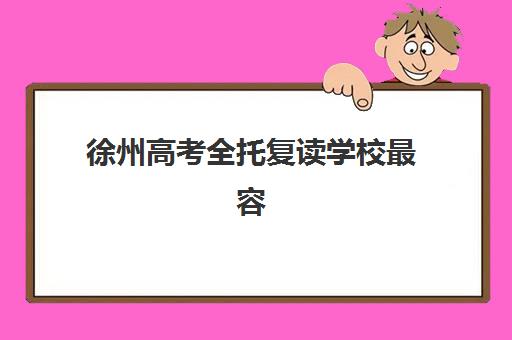 徐州高考全托复读学校最容易的大学有哪些？2025年最新升学指南、目标院校分析与科学备考全攻略