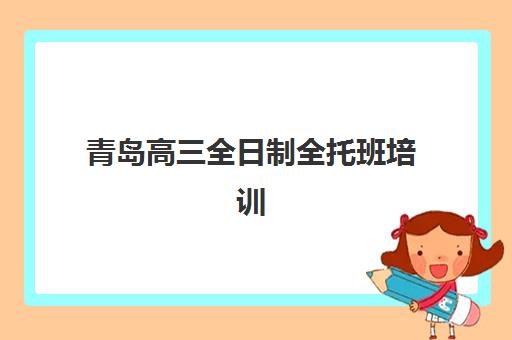 青岛高三全日制全托班培训机构有哪些地方？2025年最新分布图与择校全指南