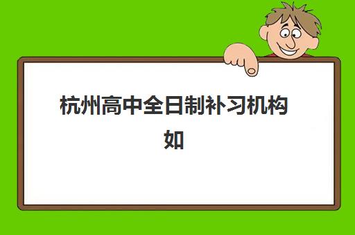 杭州高中全日制补习机构如何选？2025年最新排名榜单与择校全攻略