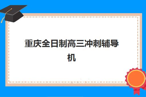 重庆全日制高三冲刺辅导机构核心竞争力对比如何把握？2025年最新权威排名、各校优势解析与科学择校全指南