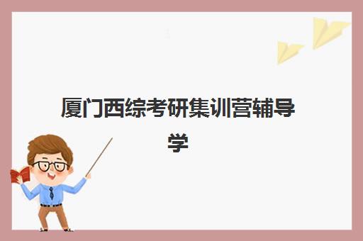 厦门西综考研集训营辅导学校有哪些学校？2025年最新权威机构盘点、择校指南与成功案例深度解析