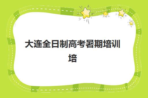 大连全日制高考暑期培训培训学校排名一览表最新如何查询？2025年权威TOP10榜单、择校标准与成功案例全解析