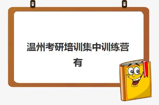 温州考研培训集中训练营有哪些地方？2025年最新机构名单、特色解析与择校全攻略