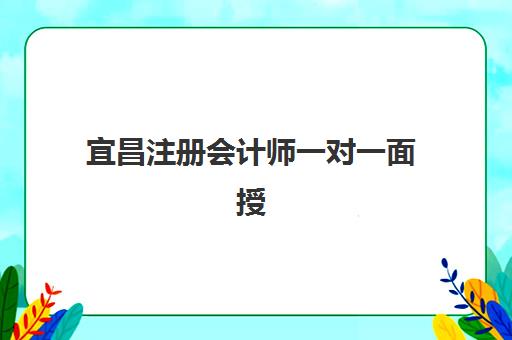 宜昌注册会计师一对一面授课程报名2025报名时间表如何安排？最新课程安排、报名流程与机构选择全攻略