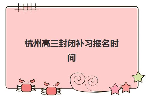 杭州高三封闭补习报名时间如何安排？2025年各机构确认时间表与报名全流程指南