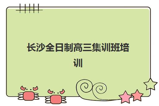 长沙全日制高三集训班培训机构哪个好一点？2025年最新权威排名、择校标准与成功案例全解析