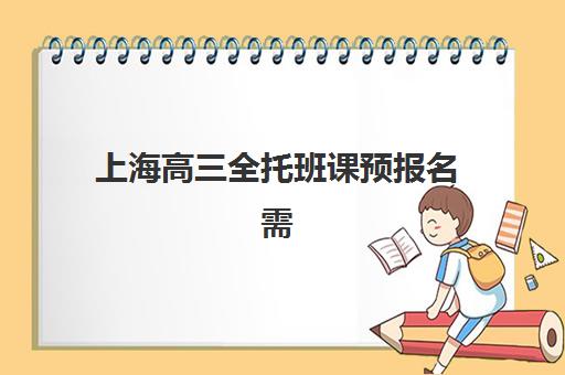 上海高三全托班课预报名需要抢考点吗？2025年最新抢报策略、机构选择与成功报名全指南