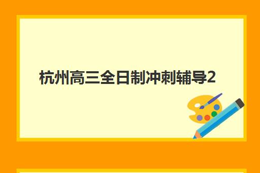 杭州高三全日制冲刺辅导2025辅导班哪个好？最新权威排名详情、择校标准与报读全指南