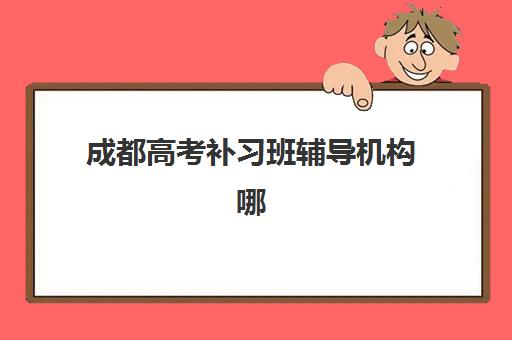 成都高考补习班辅导机构哪个好？2025年最新性价比评估、十大权威排名与择校技巧全解析