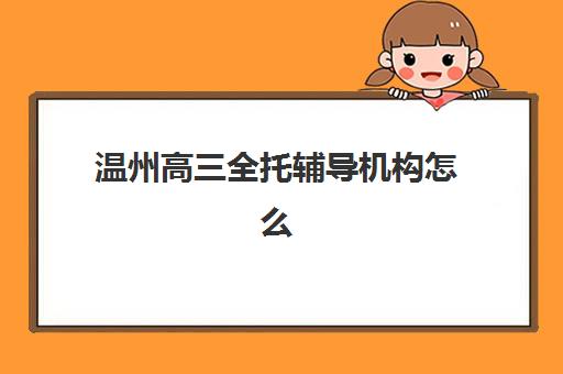 温州高三全托辅导机构怎么选？2025年十大实力机构特色解析与择校指南