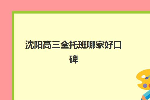 沈阳高三全托班哪家好口碑好？2025年最新机构对比与择校指南助你精准选择