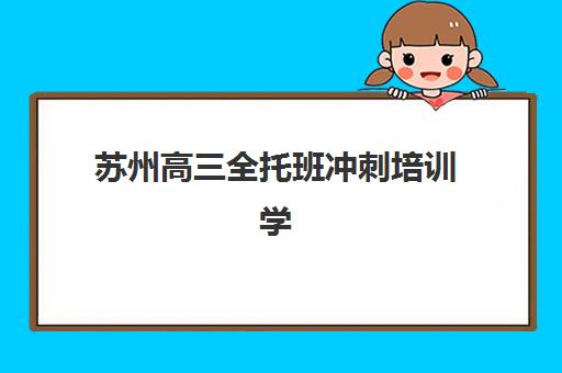 苏州高三全托班冲刺培训学校辅导机构排名榜单如何查询？2025年最新十大机构权威解析与择校全攻略