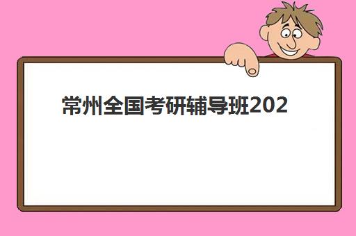 常州全国考研辅导班2025年时间公布如何查询？最新时间表、报名流程与备考规划全指南