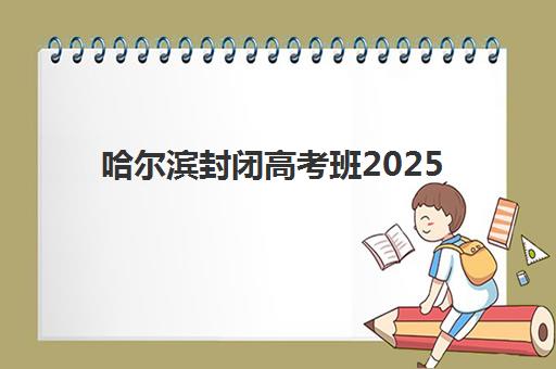 哈尔滨封闭高考班2025年报名时间表如何安排？最新时间节点、报名流程与择校指南全解析