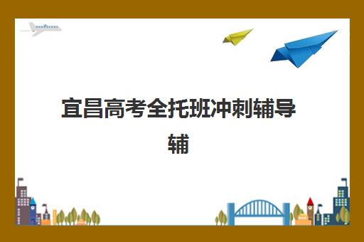 宜昌高考全托班冲刺辅导辅导班哪个比较好一点？2025年最新权威排名解析、各机构特色对比与科学择校全指南