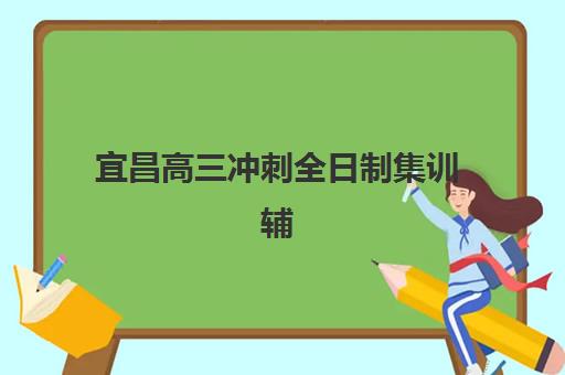 宜昌高三冲刺全日制集训辅导机构哪家好一点？2025年最新十大权威排名、课程特色与科学择校全攻略