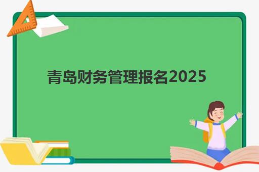 青岛财务管理报名2025报名时间表如何规划？最新时间表、备考策略与成功指南全解析