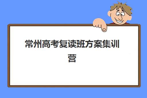 常州高考复读班方案集训营哪个比较好？2025年最新权威排名、择校指南与成功案例解析