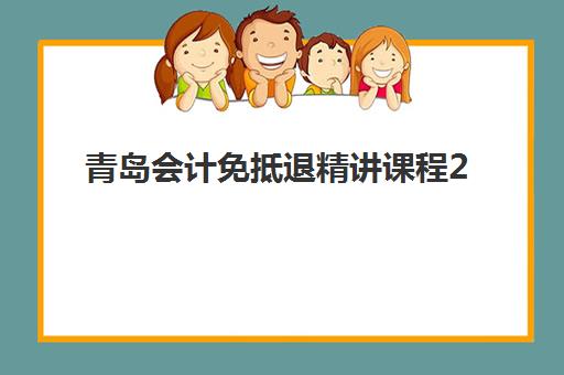 青岛会计免抵退精讲课程2025年报名时间表如何查询？最新日程安排、报名步骤与选课全攻略