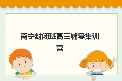南宁封闭班高三辅导集训营排名榜单公布：2025最新收费标准与择校指南全解析
