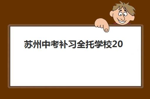 苏州中考补习全托学校2025年考试时间表全知道，最新备考规划与择校指南
