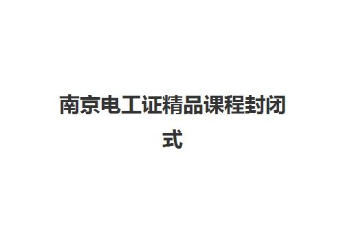 南京电工证精品课程封闭式集训营怎么样啊？2025年课程深度评测、选择策略与真实学员反馈全解析