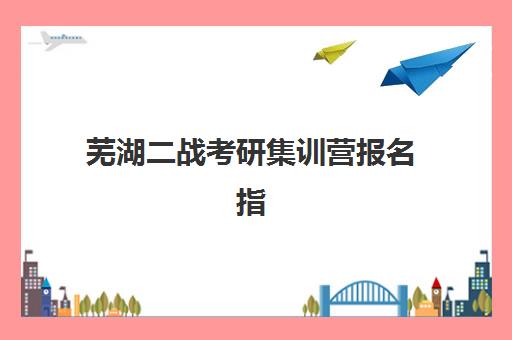 芜湖二战考研集训营报名指南：2025报名时间表与机构选择全攻略