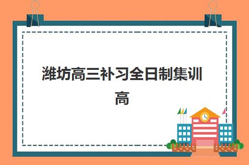 潍坊高三补习全日制集训高满意度机构案例集？2025年潍坊五大高满意度全日制集训机构深度解析与选择指南