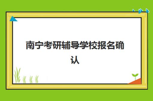 南宁考研辅导学校报名确认时间是几号啊？2025年最新官方时间安排与全流程确认指南