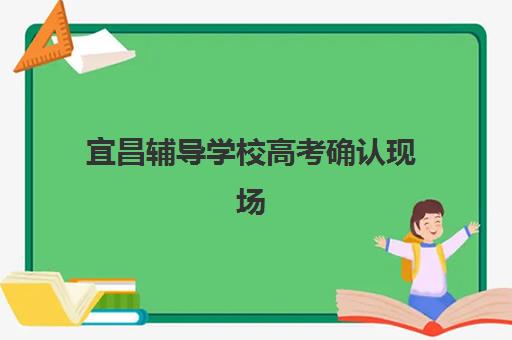 宜昌辅导学校高考确认现场确认时间是几点？2025年最新时间安排、确认流程详解与注意事项全指南